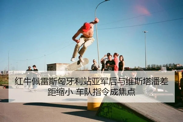 红牛佩雷斯匈牙利站亚军后与维斯塔潘差距缩小 车队指令成焦点（yaxin）
